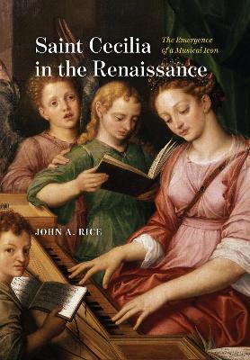 Saint Cecilia in the Renaissance: The Emergence of a Musical Icon - John A. Rice - cover
