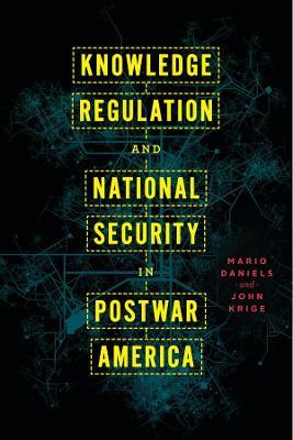 Knowledge Regulation and National Security in Postwar America - Mario Daniels,John Krige - cover