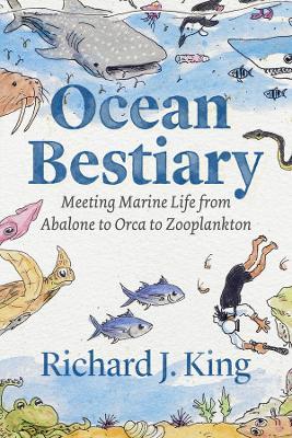 Ocean Bestiary: Meeting Marine Life from Abalone to Orca to Zooplankton - Richard J. King - cover