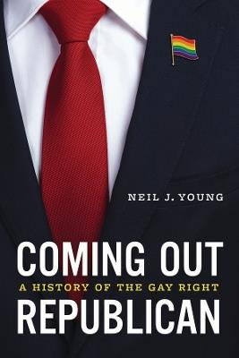 Coming Out Republican: A History of the Gay Right - Neil J. Young - cover