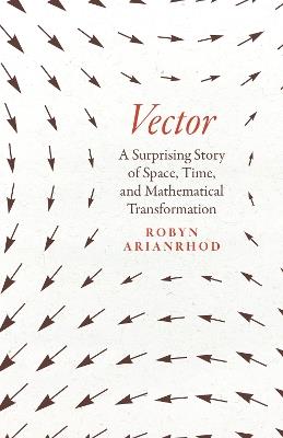 Vector: A Surprising Story of Space, Time, and Mathematical Transformation - Robyn Arianrhod - cover