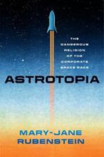 Astrotopia: The Dangerous Religion of the Corporate Space Race