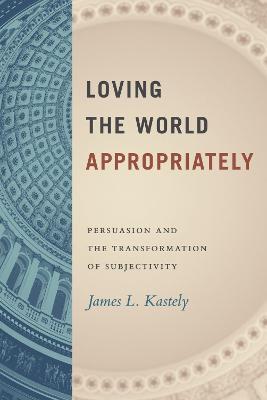 Loving the World Appropriately: Persuasion and the Transformation of Subjectivity - James L. Kastely - cover