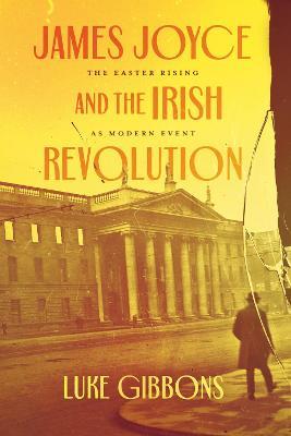 James Joyce and the Irish Revolution: The Easter Rising as Modern Event - Luke Gibbons - cover