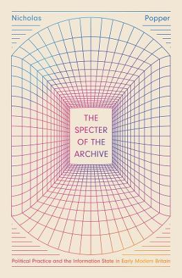 The Specter of the Archive: Political Practice and the Information State in Early Modern Britain - Nicholas Popper - cover