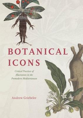 Botanical Icons: Critical Practices of Illustration in the Premodern Mediterranean - Andrew Griebeler - cover