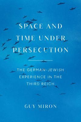 Space and Time under Persecution: The German-Jewish Experience in the Third Reich - Guy Miron - cover
