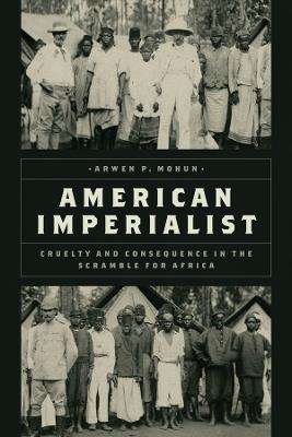 American Imperialist: Cruelty and Consequence in the Scramble for Africa - Arwen P. Mohun - cover
