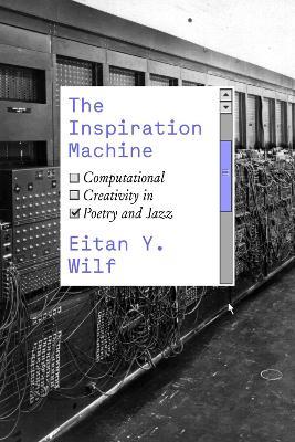 The Inspiration Machine: Computational Creativity in Poetry and Jazz - Eitan Y. Wilf - cover