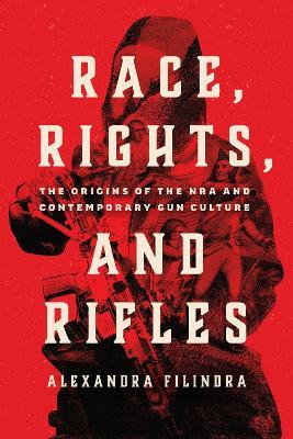 Race, Rights, and Rifles: The Origins of the NRA and Contemporary Gun Culture - Alexandra Filindra - cover