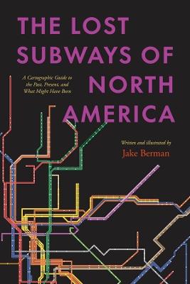 The Lost Subways of North America: A Cartographic Guide to the Past, Present, and What Might Have Been - Jake Berman - cover