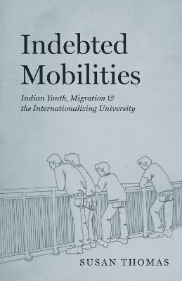 Indebted Mobilities: Indian Youth, Migration, and the Internationalizing University - Susan Thomas - cover