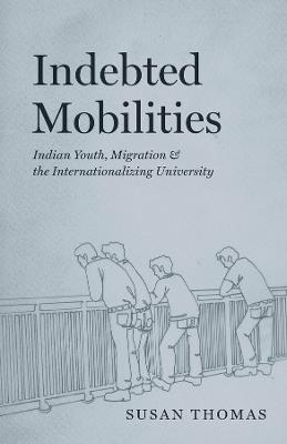 Indebted Mobilities: Indian Youth, Migration, and the Internationalizing University - Susan Thomas - cover