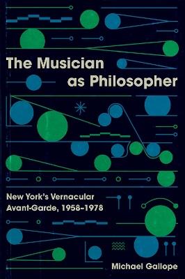 The Musician as Philosopher: New York’s Vernacular Avant-Garde, 1958–1978 - Michael Gallope - cover