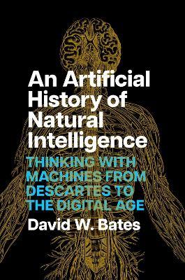 An Artificial History of Natural Intelligence: Thinking with Machines from Descartes to the Digital Age - David W. Bates - cover