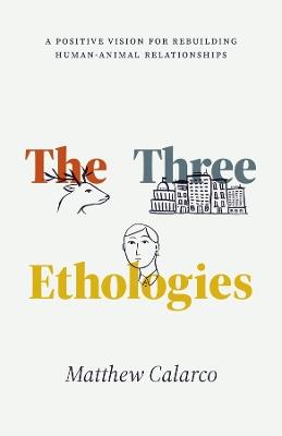 The Three Ethologies: A Positive Vision for Rebuilding Human-Animal Relationships - Matthew Calarco - cover