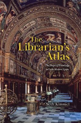 The Librarian's Atlas: The Shape of Knowledge in Early Modern Spain - Seth Kimmel - cover