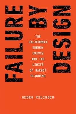 Failure by Design: The California Energy Crisis and the Limits of Market Planning - Georg Rilinger - cover