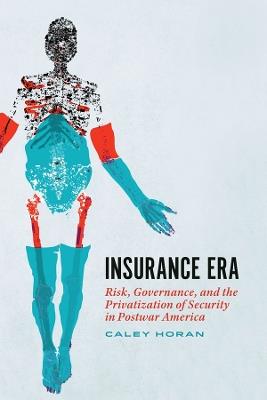 Insurance Era: Risk, Governance, and the Privatization of Security in Postwar America - Caley Horan - cover