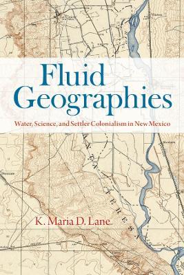 Fluid Geographies: Water, Science, and Settler Colonialism in New Mexico - K. Maria D. Lane - cover