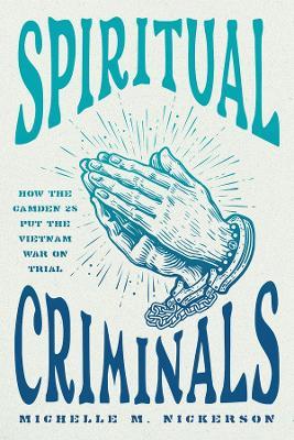 Spiritual Criminals: How the Camden 28 Put the Vietnam War on Trial - Michelle M. Nickerson - cover