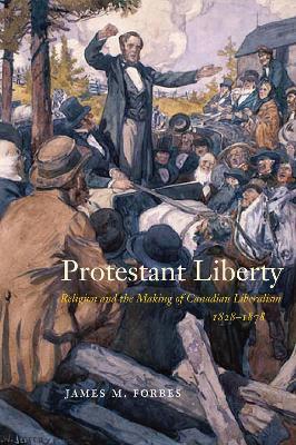 Protestant Liberty: Religion and the Making of Canadian Liberalism, 1828-1878 - James M. Forbes - cover