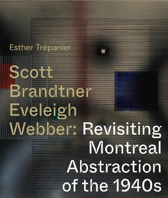 Scott, Brandtner, Eveleigh, Webber: Revisiting Montreal Abstraction of the 1940s - Esther Trepanier - cover