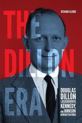 The Dillon Era: Douglas Dillon in the Eisenhower, Kennedy, and Johnson Administrations - Richard Aldous - cover