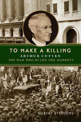 To Make a Killing: Arthur Cutten, the Man Who Ruled the Markets - Robert Stephens - cover