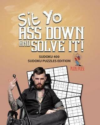 Sit Yo Ass Down And Solve It!: Sudoku 400 Sudoku Puzzles Edition - Puzzle Pulse - cover