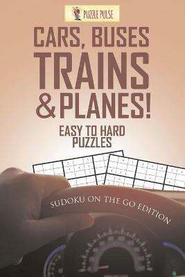 Cars, Buses, Trains & Planes! Easy To Hard Puzzles: Sudoku On The Go Edition - Puzzle Pulse - cover