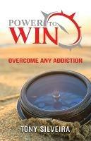 Power To Win: How to overcome any addiction - Tony Silveira - cover
