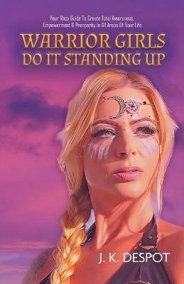 Warrior Girls Do It Standing Up: Your Racy Guide to Create Total Awareness, Empowerment & Prosperity in All Areas of Your Life - J K Despot - cover