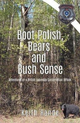 Boot Polish, Bears and Bush Sense: Adventures of a British Columbia Conservation Officer - Keith Rande - cover