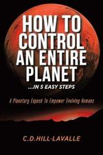 How to Control an Entire Planet ...in 5 Easy Steps: A Planetary Expose to Empower Evolving Humans