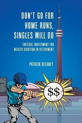 Don't Go for Home Runs, Singles Will Do: Tactical Investment for wealth creation in retirement - Patrick Delaney - cover