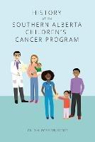 History of the Southern Alberta Children's Cancer Program: The story of kids' cancer care in Calgary and Southern Alberta over the past 60 years - D H Ross Truscott - cover