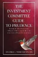 The Investment Committee Guide to Prudence: Increasing the Odds of Success When Fulfilling Your Fiduciary Responsibilities in the Administration of Pension/Investment Assets. - Cfa Jonathan Woolverton - cover