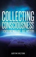 Collecting Consciousness: I Knowing Nothing, But Wisdom - Justin Victor - cover