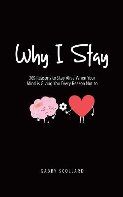 Why I Stay: 365 Reasons to Stay Alive When Your Mind is Giving You Every Reason Not to - Gabby Scollard - cover