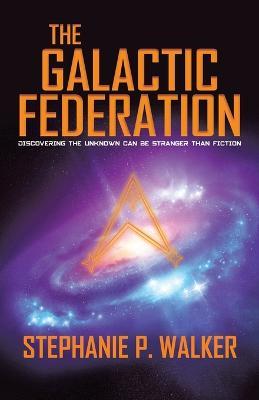 The Galactic Federation: Discovering the Unknown Can Be Stranger Than Fiction - Stephanie P Walker - cover