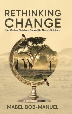 Rethinking Change: The Western Solutions Cannot Be Africa's Solutions - Mabel Bob-Manuel - cover