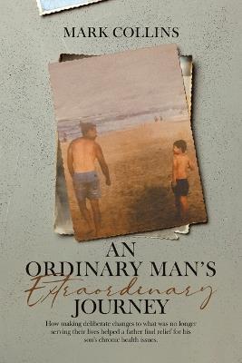 An Ordinary Man's Extraordinary Journey: How making deliberate changes to what was no longer serving their lives helped a father find relief for his son's chronic health issues. - Mark Collins - cover