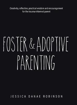 Foster & Adoptive Parenting: Creativity, reflection, practical wisdom and encouragement for the trauma informed parent - Jessica Danae Robinson - cover