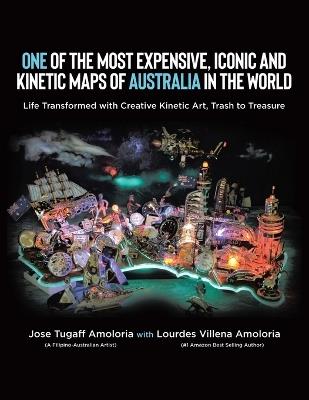 One of the Most Expensive, Iconic and Kinetic Maps of Australia in the World: Life Transformed with Creative Kinetic Art, Trash to Treasure - Jose Tugaff Amoloria,Lourdes Villena Amoloria - cover