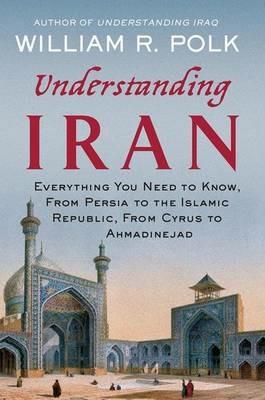 Understanding Iran: Everything You Need to Know, from Persia to the Islamic Republic, from Cyrus to Ahmadinejad - William R. Polk - cover