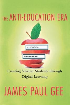 The Anti-Education Era: Creating Smarter Students Through Digital Learning - James Paul Gee - cover