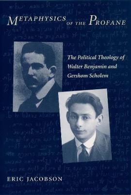 Metaphysics of the Profane: The Political Theology of Walter Benjamin and Gershom Scholem - Eric Jacobson - cover