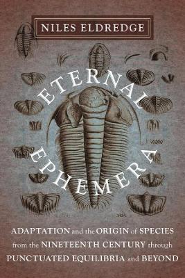 Eternal Ephemera: Adaptation and the Origin of Species from the Nineteenth Century Through Punctuated Equilibria and Beyond - Niles Eldredge - cover