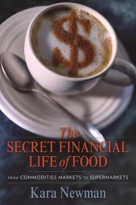 The Secret Financial Life of Food: From Commodities Markets to Supermarkets - Kara Newman - cover